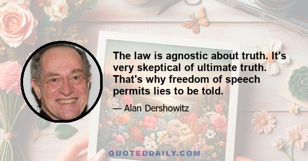 The law is agnostic about truth. It's very skeptical of ultimate truth. That's why freedom of speech permits lies to be told.