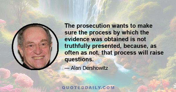 The prosecution wants to make sure the process by which the evidence was obtained is not truthfully presented, because, as often as not, that process will raise questions.