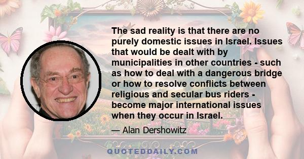 The sad reality is that there are no purely domestic issues in Israel. Issues that would be dealt with by municipalities in other countries - such as how to deal with a dangerous bridge or how to resolve conflicts