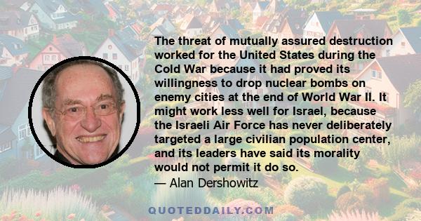 The threat of mutually assured destruction worked for the United States during the Cold War because it had proved its willingness to drop nuclear bombs on enemy cities at the end of World War II. It might work less well 