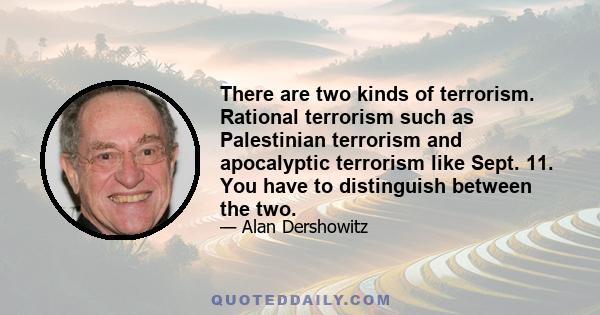 There are two kinds of terrorism. Rational terrorism such as Palestinian terrorism and apocalyptic terrorism like Sept. 11. You have to distinguish between the two.