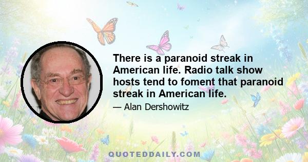 There is a paranoid streak in American life. Radio talk show hosts tend to foment that paranoid streak in American life.