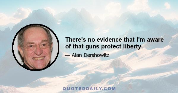 There's no evidence that I'm aware of that guns protect liberty.