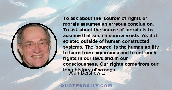 To ask about the 'source' of rights or morals assumes an erreous conclusion. To ask about the source of morals is to assume that such a source exists. As if it existed outside of human constructed systems. The 'source'