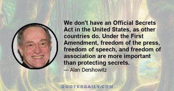 We don't have an Official Secrets Act in the United States, as other countries do. Under the First Amendment, freedom of the press, freedom of speech, and freedom of association are more important than protecting