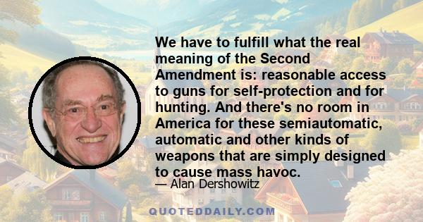 We have to fulfill what the real meaning of the Second Amendment is: reasonable access to guns for self-protection and for hunting. And there's no room in America for these semiautomatic, automatic and other kinds of