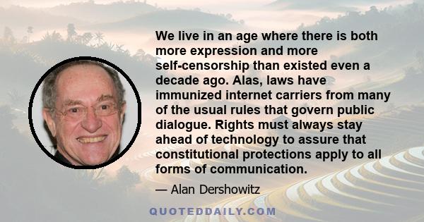 We live in an age where there is both more expression and more self-censorship than existed even a decade ago. Alas, laws have immunized internet carriers from many of the usual rules that govern public dialogue. Rights 