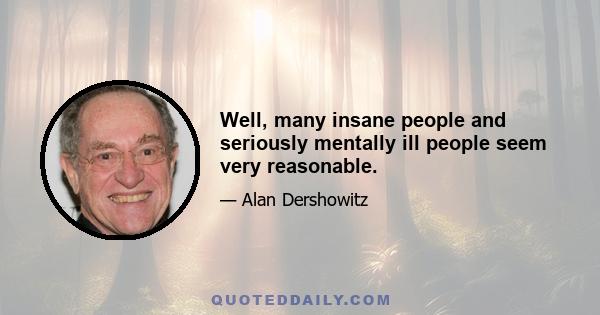 Well, many insane people and seriously mentally ill people seem very reasonable.