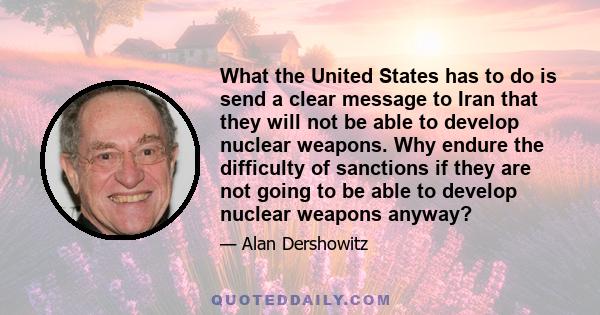 What the United States has to do is send a clear message to Iran that they will not be able to develop nuclear weapons. Why endure the difficulty of sanctions if they are not going to be able to develop nuclear weapons