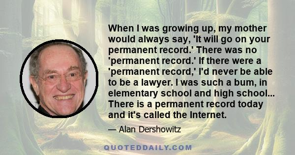 When I was growing up, my mother would always say, 'It will go on your permanent record.' There was no 'permanent record.' If there were a 'permanent record,' I'd never be able to be a lawyer. I was such a bum, in