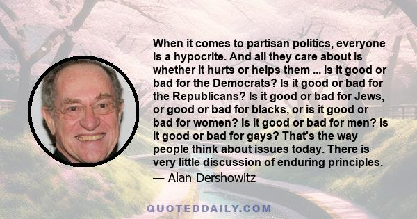 When it comes to partisan politics, everyone is a hypocrite. And all they care about is whether it hurts or helps them ... Is it good or bad for the Democrats? Is it good or bad for the Republicans? Is it good or bad