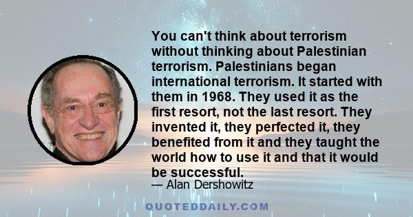 You can't think about terrorism without thinking about Palestinian terrorism. Palestinians began international terrorism. It started with them in 1968. They used it as the first resort, not the last resort. They