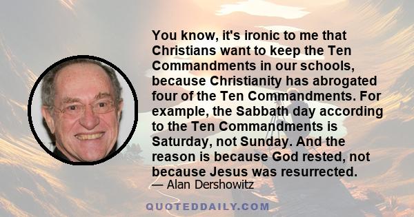 You know, it's ironic to me that Christians want to keep the Ten Commandments in our schools, because Christianity has abrogated four of the Ten Commandments. For example, the Sabbath day according to the Ten