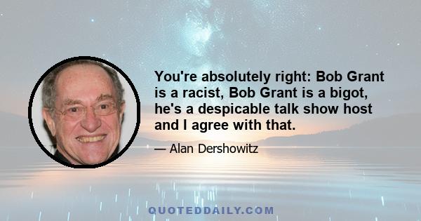 You're absolutely right: Bob Grant is a racist, Bob Grant is a bigot, he's a despicable talk show host and I agree with that.