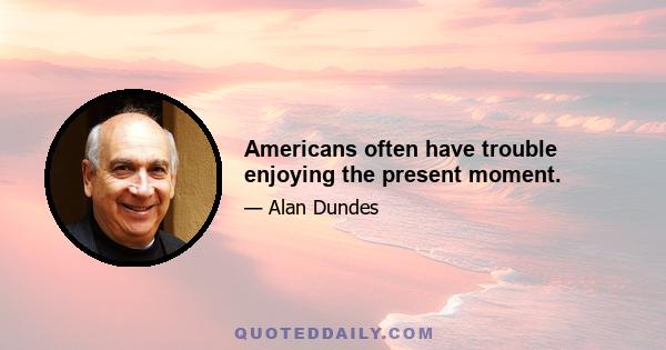 Americans often have trouble enjoying the present moment.