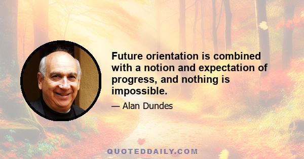 Future orientation is combined with a notion and expectation of progress, and nothing is impossible.