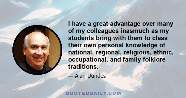 I have a great advantage over many of my colleagues inasmuch as my students bring with them to class their own personal knowledge of national, regional, religious, ethnic, occupational, and family folklore traditions.