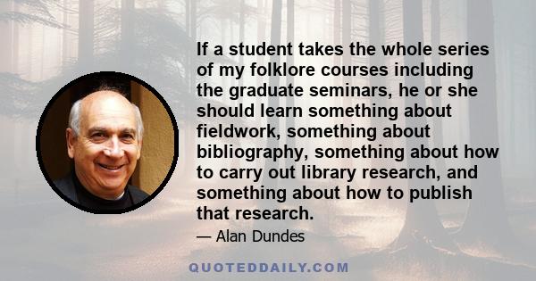 If a student takes the whole series of my folklore courses including the graduate seminars, he or she should learn something about fieldwork, something about bibliography, something about how to carry out library