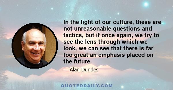 In the light of our culture, these are not unreasonable questions and tactics, but if once again, we try to see the lens through which we look, we can see that there is far too great an emphasis placed on the future.