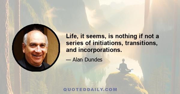 Life, it seems, is nothing if not a series of initiations, transitions, and incorporations.