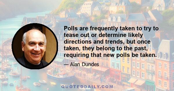 Polls are frequently taken to try to tease out or determine likely directions and trends, but once taken, they belong to the past, requiring that new polls be taken.