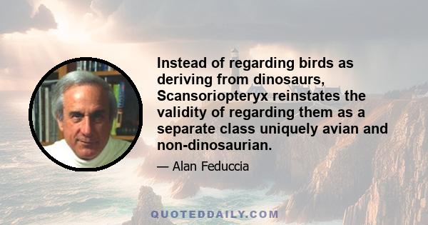 Instead of regarding birds as deriving from dinosaurs, Scansoriopteryx reinstates the validity of regarding them as a separate class uniquely avian and non-dinosaurian.