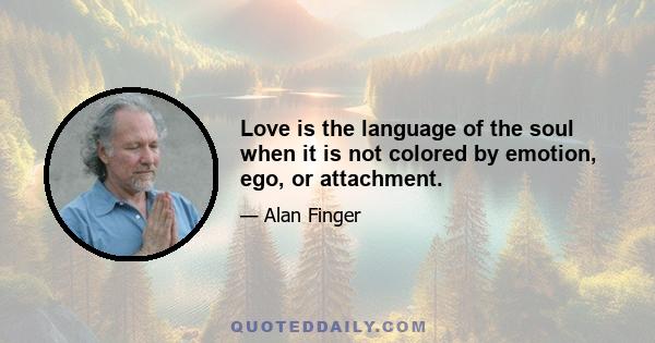 Love is the language of the soul when it is not colored by emotion, ego, or attachment.