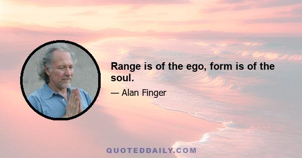 Range is of the ego, form is of the soul.