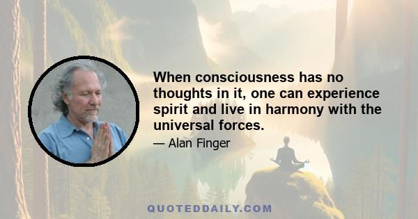 When consciousness has no thoughts in it, one can experience spirit and live in harmony with the universal forces.