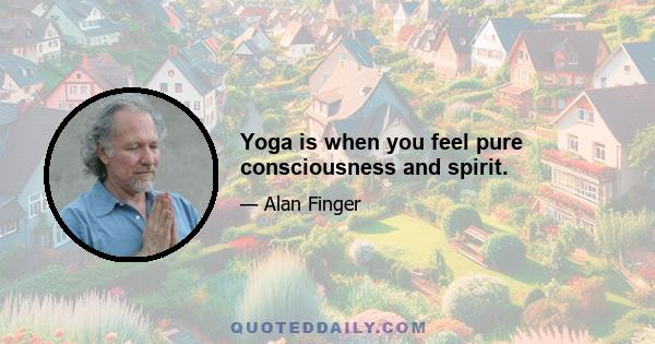 Yoga is when you feel pure consciousness and spirit.