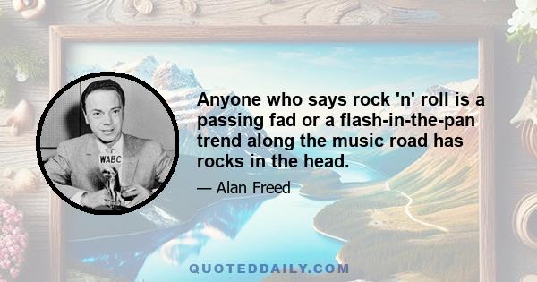 Anyone who says rock 'n' roll is a passing fad or a flash-in-the-pan trend along the music road has rocks in the head.