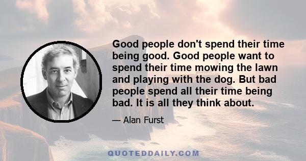 Good people don't spend their time being good. Good people want to spend their time mowing the lawn and playing with the dog. But bad people spend all their time being bad. It is all they think about.