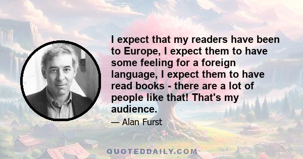 I expect that my readers have been to Europe, I expect them to have some feeling for a foreign language, I expect them to have read books - there are a lot of people like that! That's my audience.