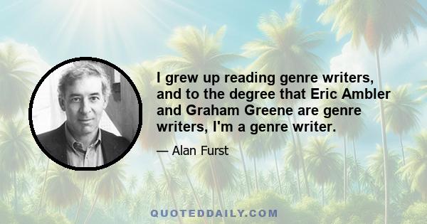 I grew up reading genre writers, and to the degree that Eric Ambler and Graham Greene are genre writers, I'm a genre writer.