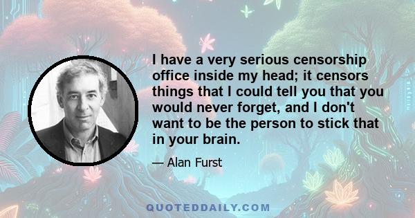 I have a very serious censorship office inside my head; it censors things that I could tell you that you would never forget, and I don't want to be the person to stick that in your brain.