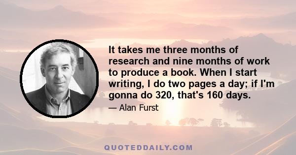 It takes me three months of research and nine months of work to produce a book. When I start writing, I do two pages a day; if I'm gonna do 320, that's 160 days.