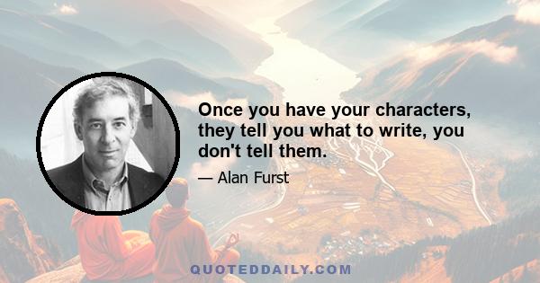 Once you have your characters, they tell you what to write, you don't tell them.