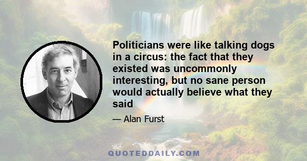 Politicians were like talking dogs in a circus: the fact that they existed was uncommonly interesting, but no sane person would actually believe what they said