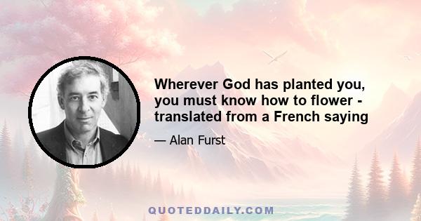 Wherever God has planted you, you must know how to flower - translated from a French saying