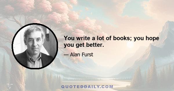 You write a lot of books; you hope you get better.