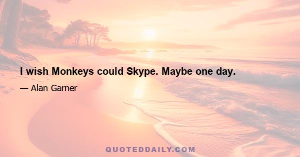 I wish Monkeys could Skype. Maybe one day.