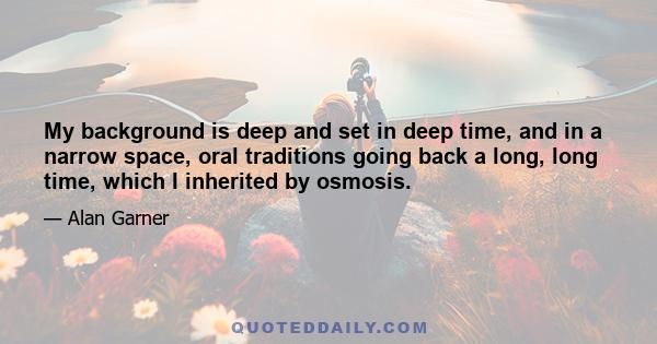 My background is deep and set in deep time, and in a narrow space, oral traditions going back a long, long time, which I inherited by osmosis.