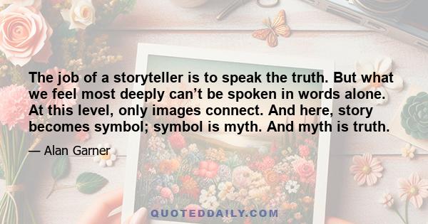 The job of a storyteller is to speak the truth. But what we feel most deeply can’t be spoken in words alone. At this level, only images connect. And here, story becomes symbol; symbol is myth. And myth is truth.