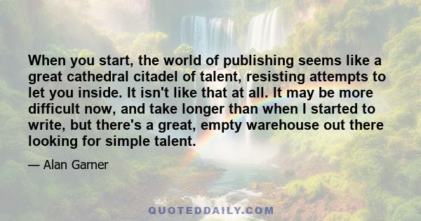 When you start, the world of publishing seems like a great cathedral citadel of talent, resisting attempts to let you inside. It isn't like that at all. It may be more difficult now, and take longer than when I started