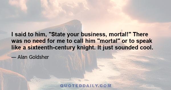 I said to him, State your business, mortal! There was no need for me to call him mortal or to speak like a sixteenth-century knight. It just sounded cool.