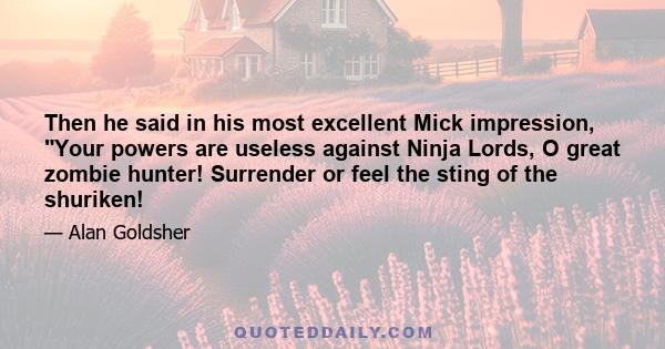 Then he said in his most excellent Mick impression, Your powers are useless against Ninja Lords, O great zombie hunter! Surrender or feel the sting of the shuriken!