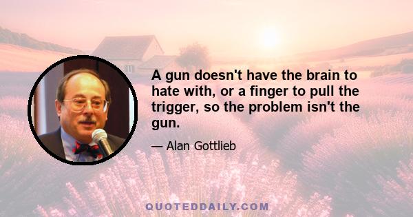 A gun doesn't have the brain to hate with, or a finger to pull the trigger, so the problem isn't the gun.