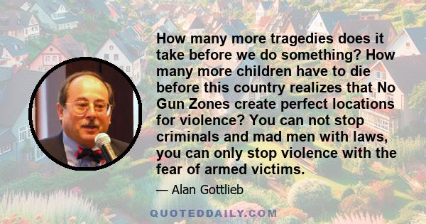 How many more tragedies does it take before we do something? How many more children have to die before this country realizes that No Gun Zones create perfect locations for violence? You can not stop criminals and mad