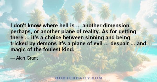 I don't know where hell is ... another dimension, perhaps, or another plane of reality. As for getting there ... it's a choice between sinning and being tricked by demons It's a plane of evil ... despair ... and magic