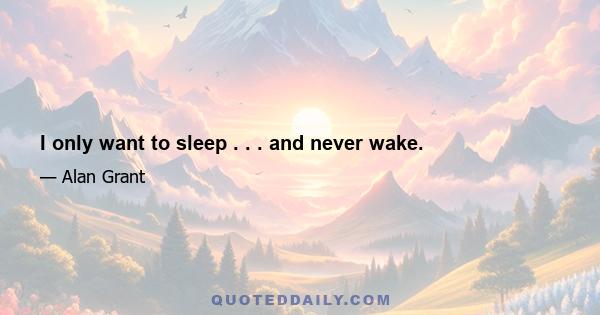 I only want to sleep . . . and never wake.